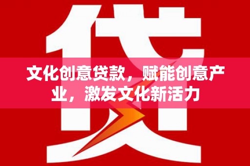 新营文化创意贷款，赋能创意产业，激发文化新活力