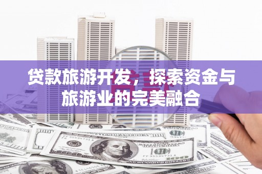 新营贷款旅游开发，探索资金与旅游业的完美融合