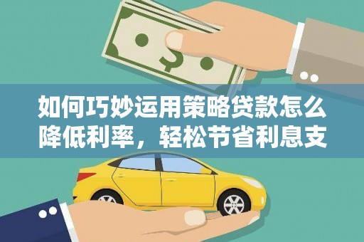 新营如何巧妙运用策略贷款怎么降低利率，轻松节省利息支出