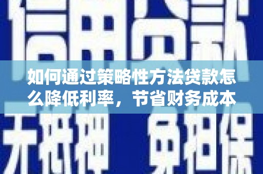新营如何通过策略性方法贷款怎么降低利率，节省财务成本