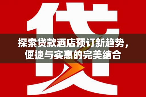 新营探索贷款酒店预订新趋势，便捷与实惠的完美结合