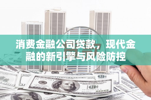 新营消费金融公司贷款，现代金融的新引擎与风险防控