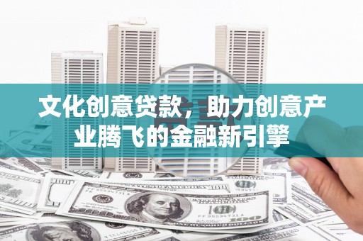 新营文化创意贷款，助力创意产业腾飞的金融新引擎