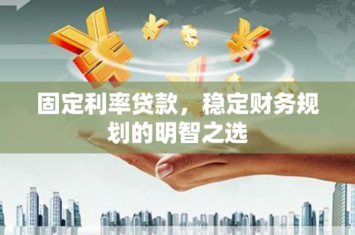 新营固定利率贷款，稳定财务规划的明智之选