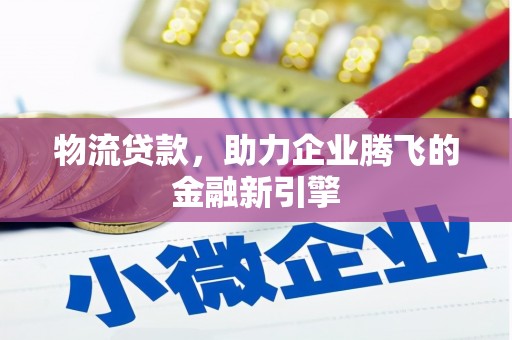 新营物流贷款，助力企业腾飞的金融新引擎