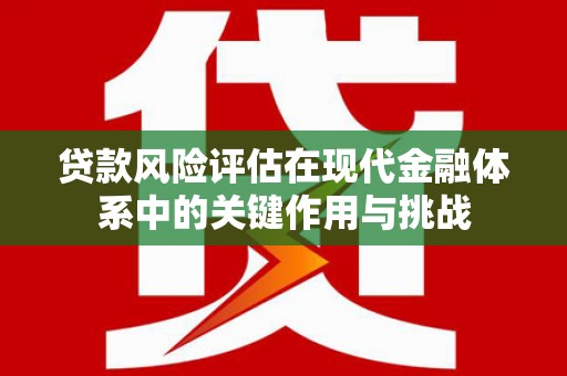 新营贷款风险评估在现代金融体系中的关键作用与挑战