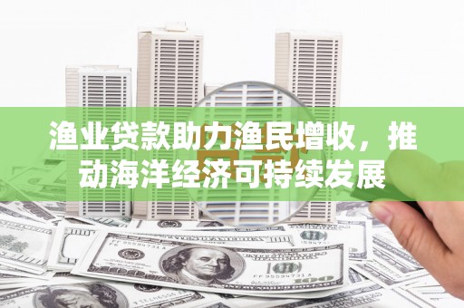 新营渔业贷款助力渔民增收，推动海洋经济可持续发展