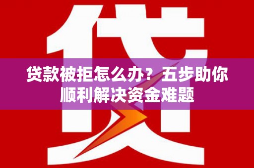 新营贷款被拒怎么办？五步助你顺利解决资金难题