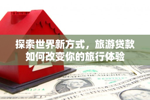 新营探索世界新方式，旅游贷款如何改变你的旅行体验