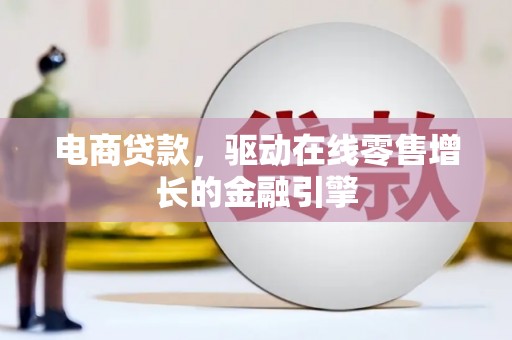 新营电商贷款，驱动在线零售增长的金融引擎