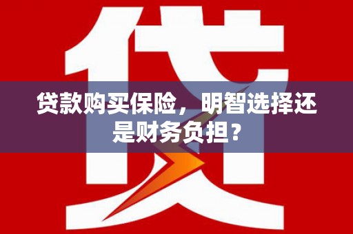 新营贷款购买保险，明智选择还是财务负担？