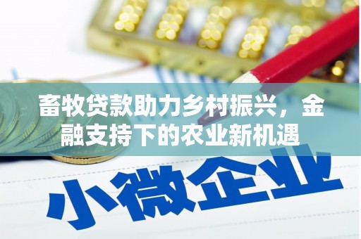 新营畜牧贷款助力乡村振兴，金融支持下的农业新机遇