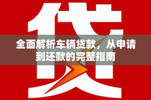 新营全面解析车辆贷款，从申请到还款的完整指南