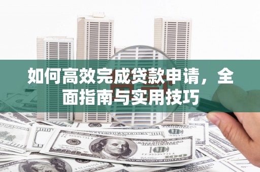 新营如何高效完成贷款申请，全面指南与实用技巧