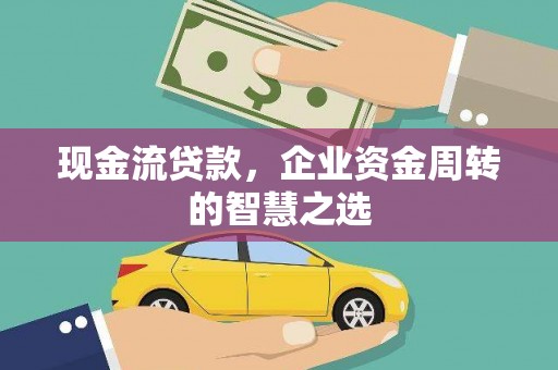 新营现金流贷款，企业资金周转的智慧之选