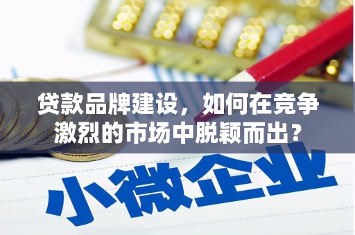 新营贷款品牌建设，如何在竞争激烈的市场中脱颖而出？
