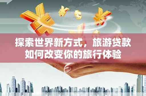 新营探索世界新方式，旅游贷款如何改变你的旅行体验