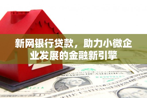 新营新网银行贷款，助力小微企业发展的金融新引擎
