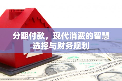 新营分期付款，现代消费的智慧选择与财务规划