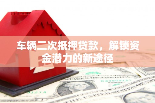 新营车辆二次抵押贷款，解锁资金潜力的新途径