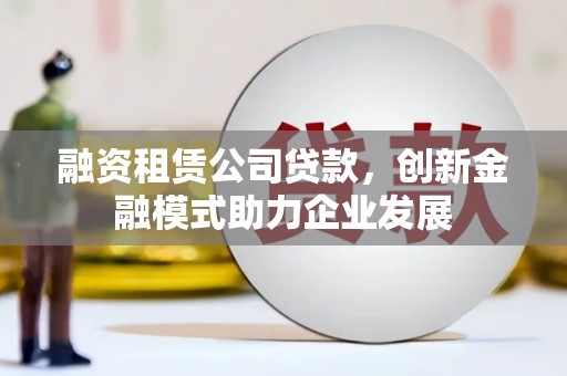 新营融资租赁公司贷款，创新金融模式助力企业发展