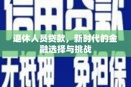 新营退休人员贷款，新时代的金融选择与挑战