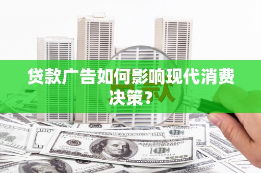 新营贷款广告如何影响现代消费决策？