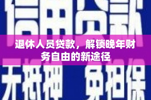 新营退休人员贷款，解锁晚年财务自由的新途径