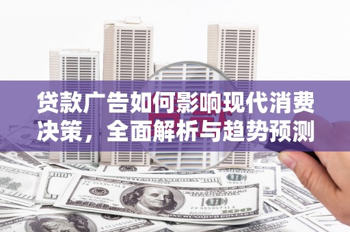 新营贷款广告如何影响现代消费决策，全面解析与趋势预测