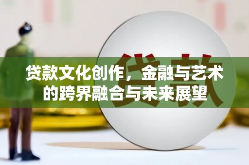 新营贷款文化创作，金融与艺术的跨界融合与未来展望