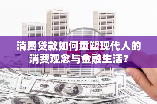 新营消费贷款如何重塑现代人的消费观念与金融生活？