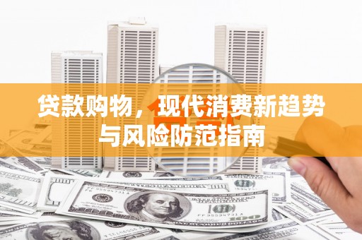 新营贷款购物，现代消费新趋势与风险防范指南