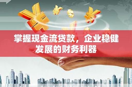 新营掌握现金流贷款，企业稳健发展的财务利器