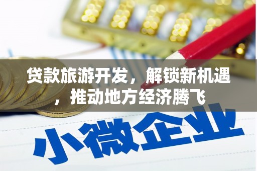 新营贷款旅游开发，解锁新机遇，推动地方经济腾飞