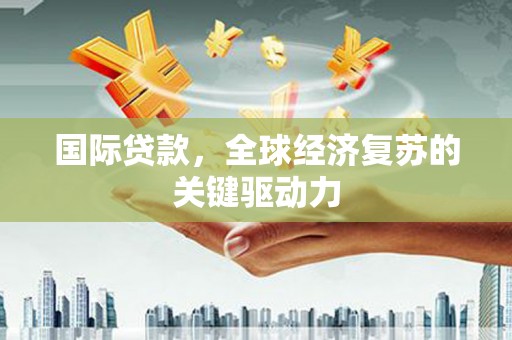 新营国际贷款，全球经济复苏的关键驱动力