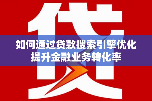 新营如何通过贷款搜索引擎优化提升金融业务转化率
