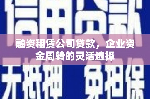 新营融资租赁公司贷款，企业资金周转的灵活选择