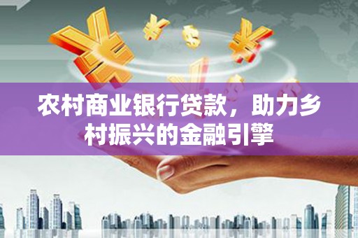 新营农村商业银行贷款，助力乡村振兴的金融引擎
