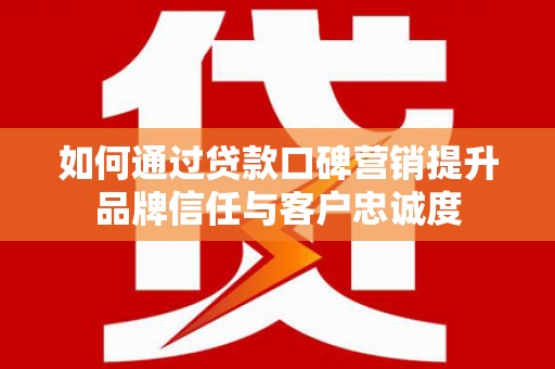 新营如何通过贷款口碑营销提升品牌信任与客户忠诚度