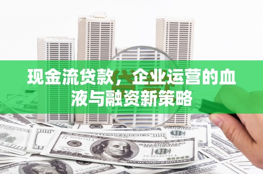 新营现金流贷款，企业运营的血液与融资新策略