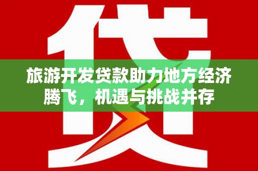 新营旅游开发贷款助力地方经济腾飞，机遇与挑战并存