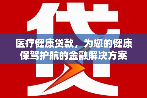 新营医疗健康贷款，为您的健康保驾护航的金融解决方案