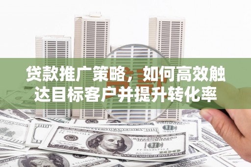 新营贷款推广策略，如何高效触达目标客户并提升转化率
