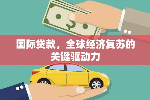 新营国际贷款，全球经济复苏的关键驱动力