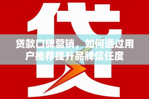 新营贷款口碑营销，如何通过用户推荐提升品牌信任度