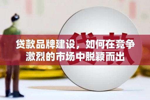 新营贷款品牌建设，如何在竞争激烈的市场中脱颖而出