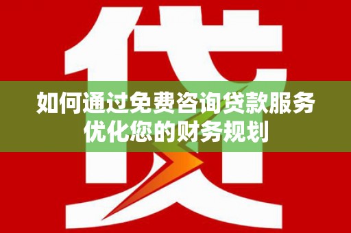 新营如何通过免费咨询贷款服务优化您的财务规划