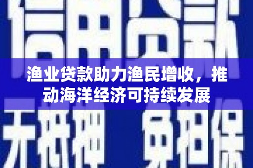 新营渔业贷款助力渔民增收，推动海洋经济可持续发展
