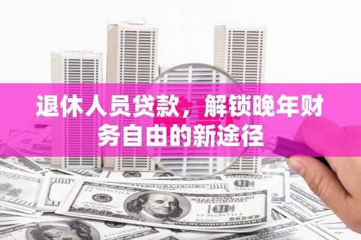 新营退休人员贷款，解锁晚年财务自由的新途径