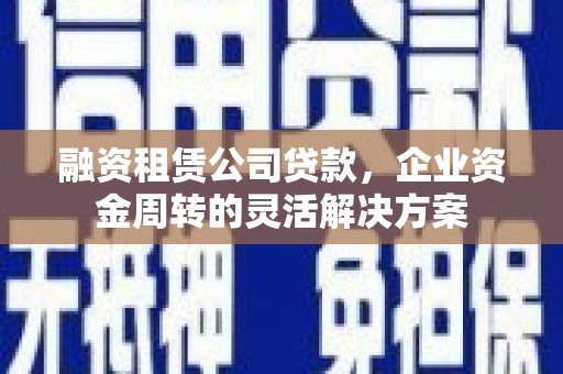 新营融资租赁公司贷款，企业资金周转的灵活解决方案